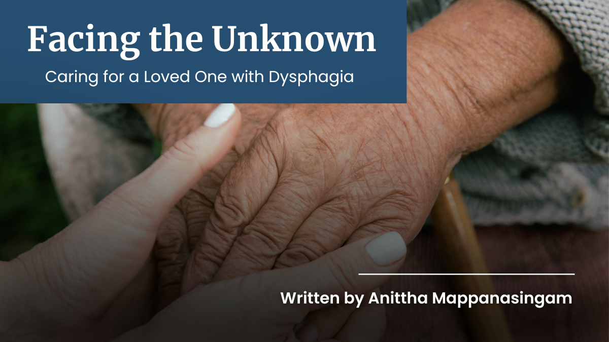 Facing the Unknown: Caring for a Loved One with Dysphagia . Written by Anittha Mappanasingam